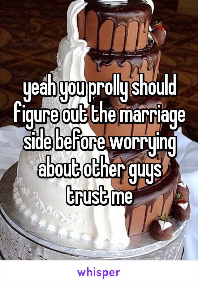 yeah you prolly should figure out the marriage side before worrying about other guys
trust me