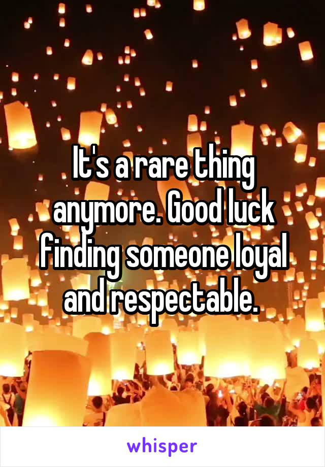 It's a rare thing anymore. Good luck finding someone loyal and respectable. 