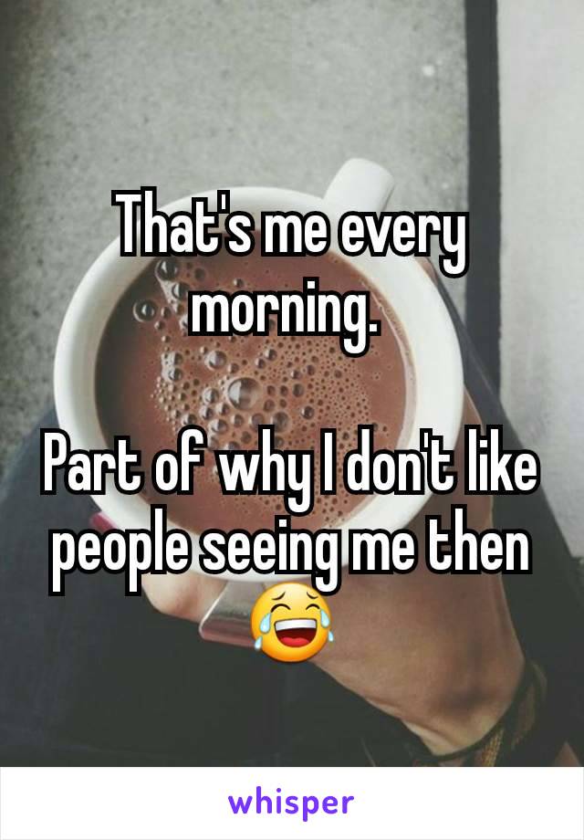 That's me every morning. 

Part of why I don't like people seeing me then 😂
