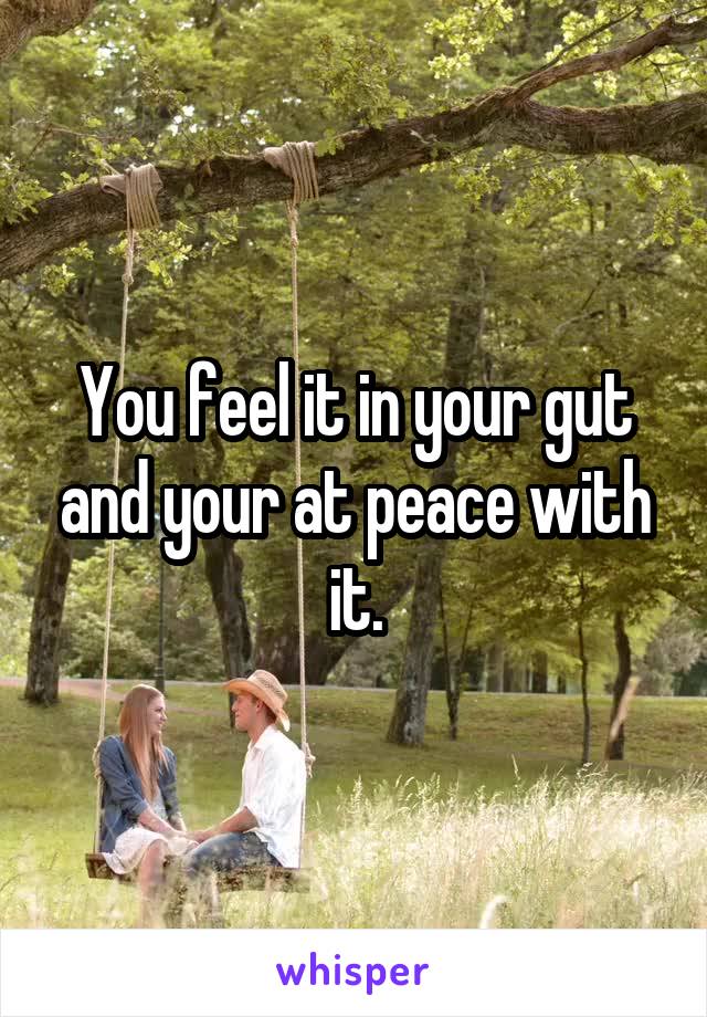 You feel it in your gut and your at peace with it.