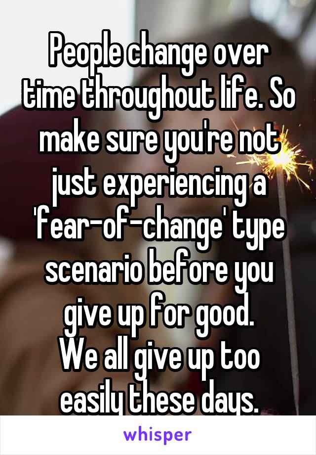 People change over time throughout life. So make sure you're not just experiencing a 'fear-of-change' type scenario before you give up for good.
We all give up too easily these days.