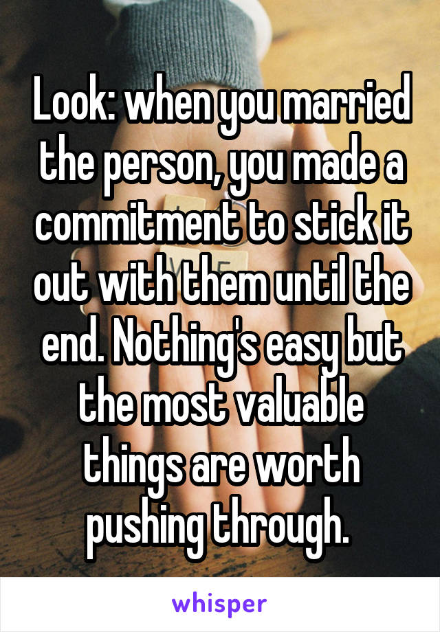 Look: when you married the person, you made a commitment to stick it out with them until the end. Nothing's easy but the most valuable things are worth pushing through. 