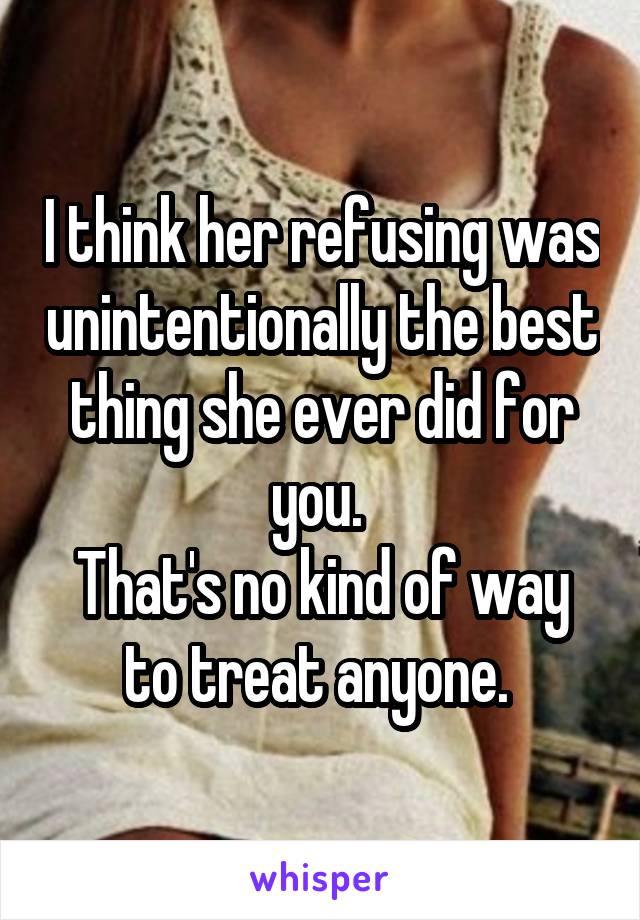 I think her refusing was unintentionally the best thing she ever did for you. 
That's no kind of way to treat anyone. 