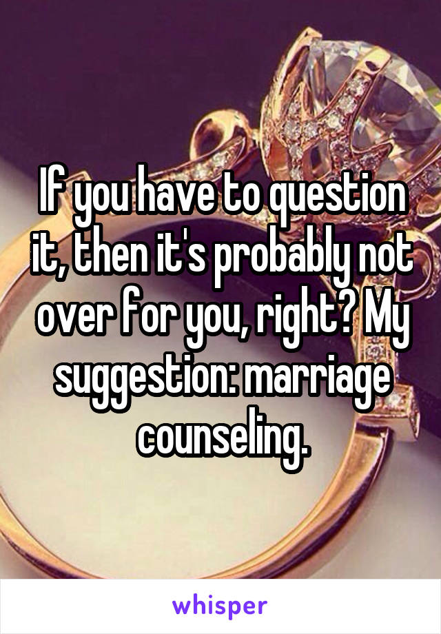 If you have to question it, then it's probably not over for you, right? My suggestion: marriage counseling.