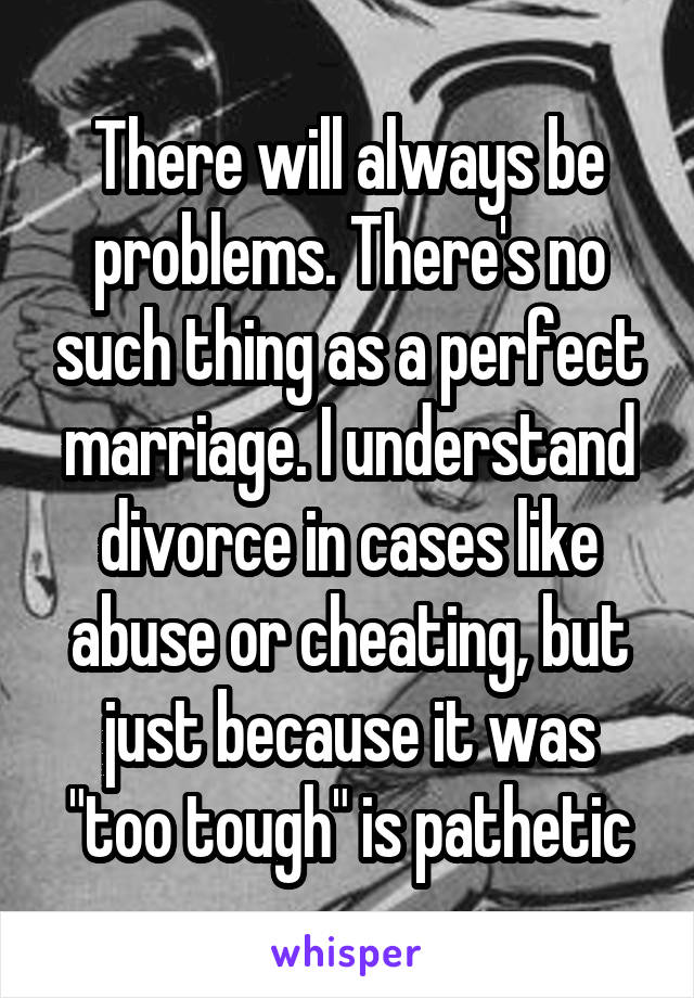 There will always be problems. There's no such thing as a perfect marriage. I understand divorce in cases like abuse or cheating, but just because it was "too tough" is pathetic