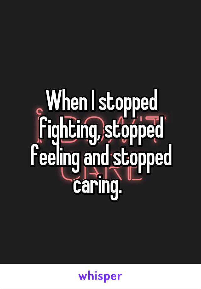 When I stopped fighting, stopped feeling and stopped caring.  