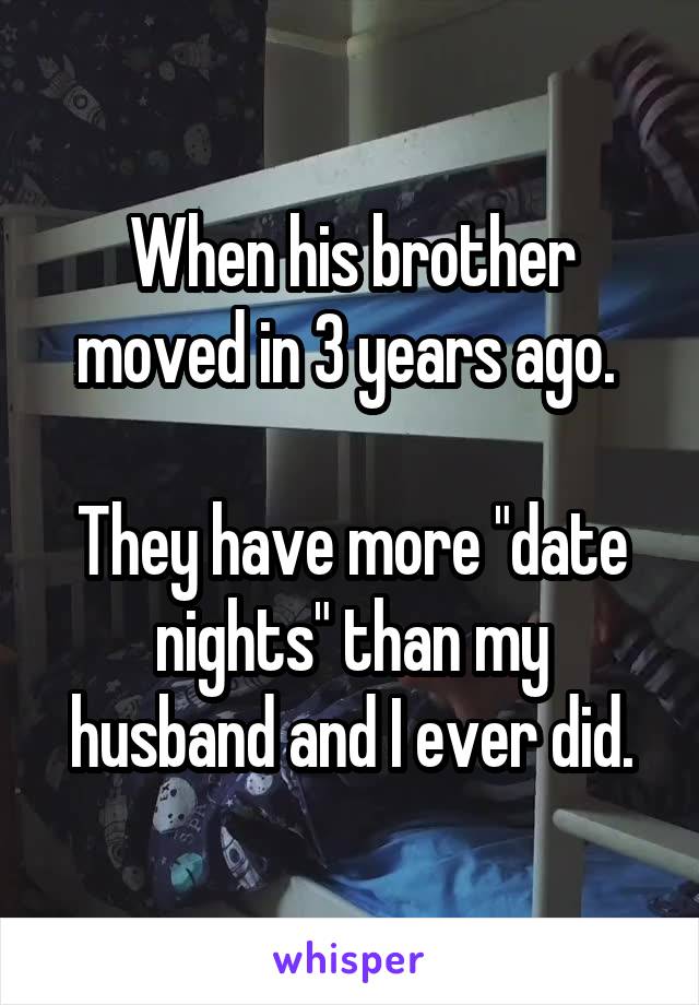 When his brother moved in 3 years ago. 

They have more "date nights" than my husband and I ever did.