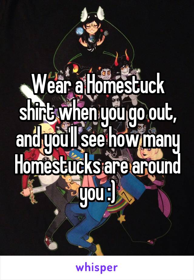Wear a Homestuck shirt when you go out, and you'll see how many Homestucks are around you :)