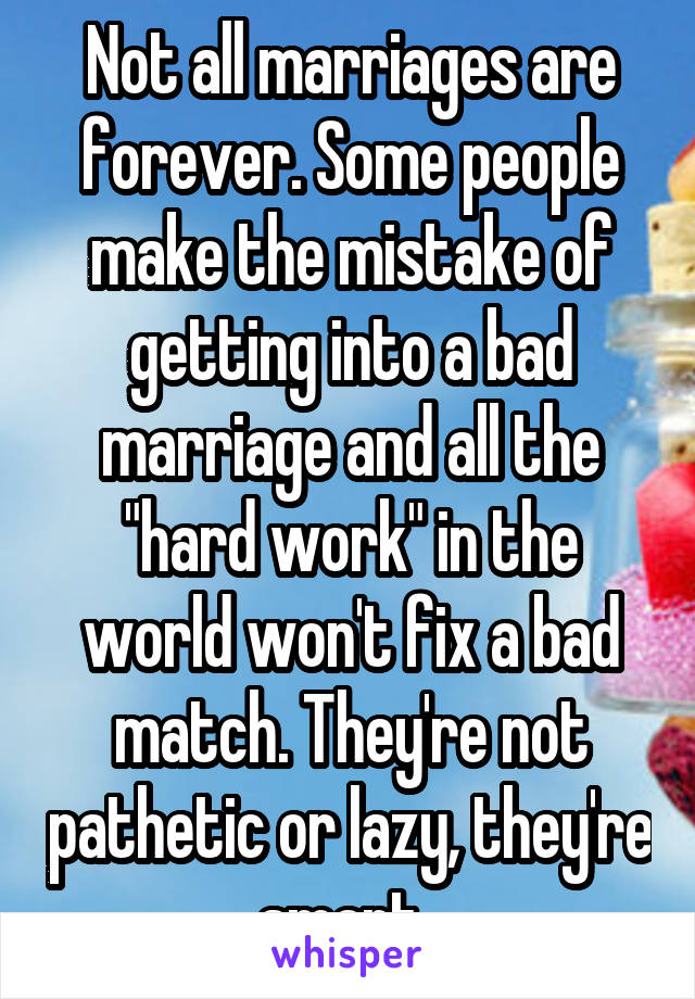 Not all marriages are forever. Some people make the mistake of getting into a bad marriage and all the "hard work" in the world won't fix a bad match. They're not pathetic or lazy, they're smart. 