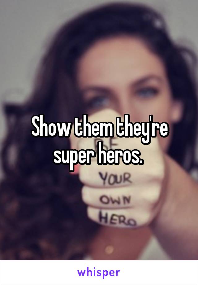 Show them they're super heros. 