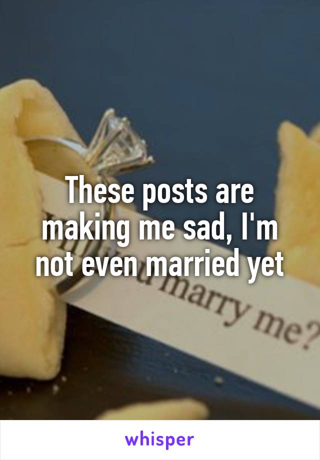 These posts are making me sad, I'm not even married yet