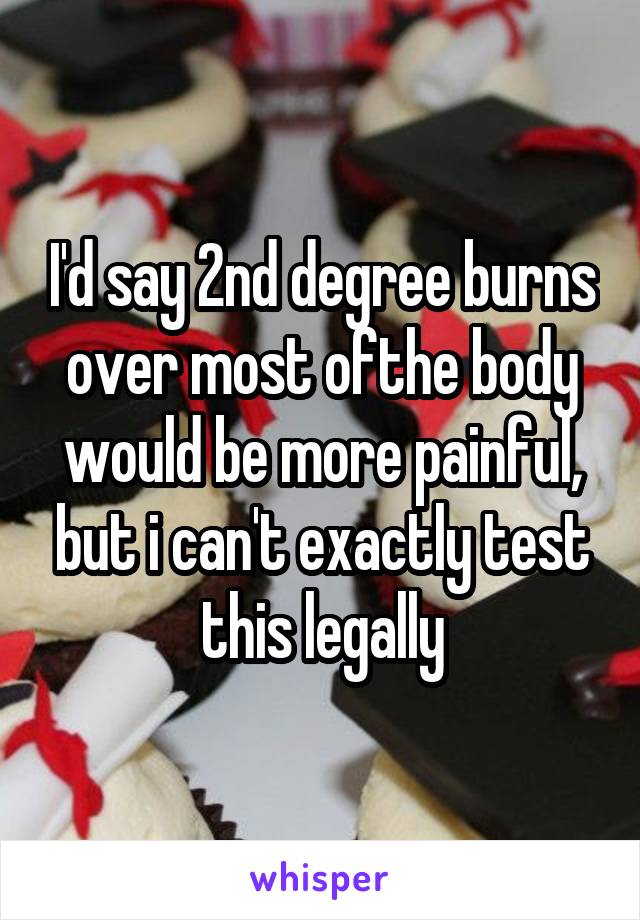 I'd say 2nd degree burns over most ofthe body would be more painful, but i can't exactly test this legally