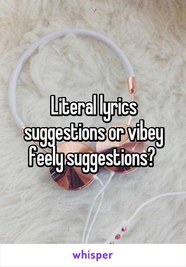 Literal lyrics suggestions or vibey feely suggestions? 