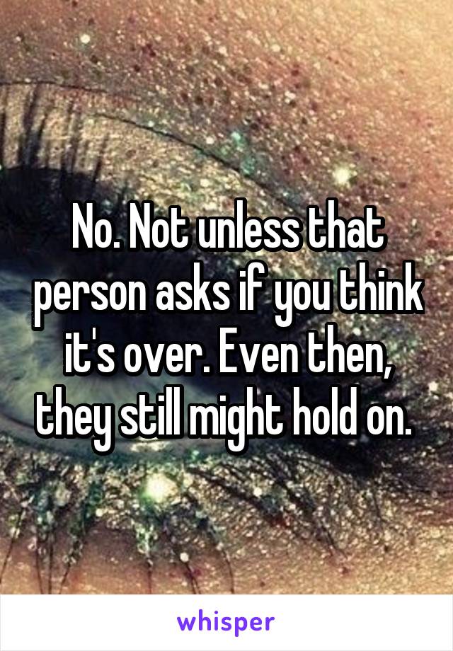 No. Not unless that person asks if you think it's over. Even then, they still might hold on. 