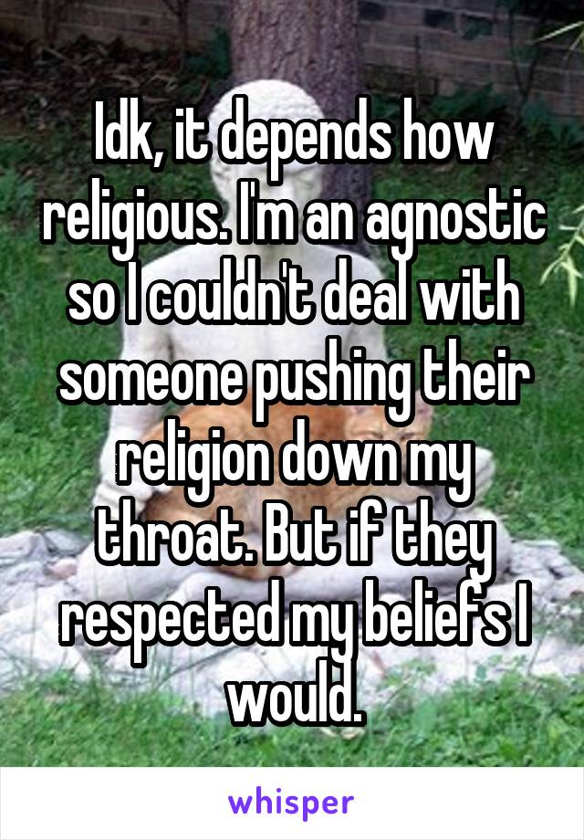 Idk, it depends how religious. I'm an agnostic so I couldn't deal with someone pushing their religion down my throat. But if they respected my beliefs I would.