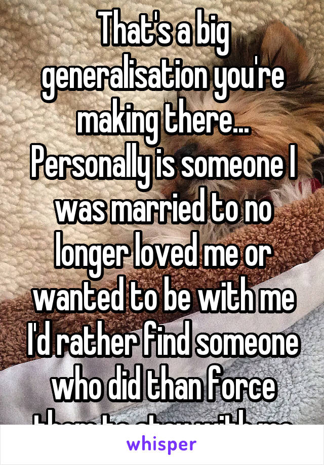 That's a big generalisation you're making there...
Personally is someone I was married to no longer loved me or wanted to be with me I'd rather find someone who did than force them to stay with me