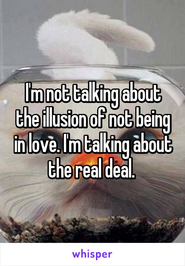 I'm not talking about the illusion of not being in love. I'm talking about the real deal. 