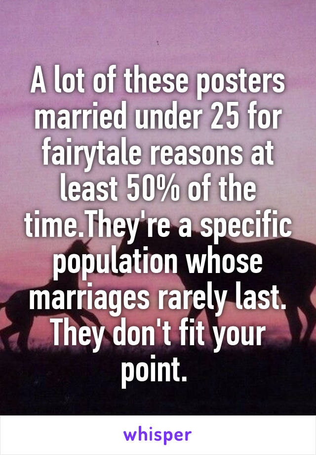 A lot of these posters married under 25 for fairytale reasons at least 50% of the time.They're a specific population whose marriages rarely last.
They don't fit your point. 