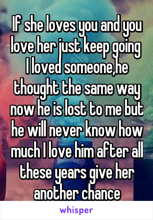 If she loves you and you love her just keep going  I loved someone,he thought the same way now he is lost to me but he will never know how much I love him after all these years give her another chance