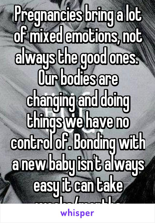 Pregnancies bring a lot of mixed emotions, not always the good ones. 
Our bodies are changing and doing things we have no control of. Bonding with a new baby isn't always easy it can take weeks/months
