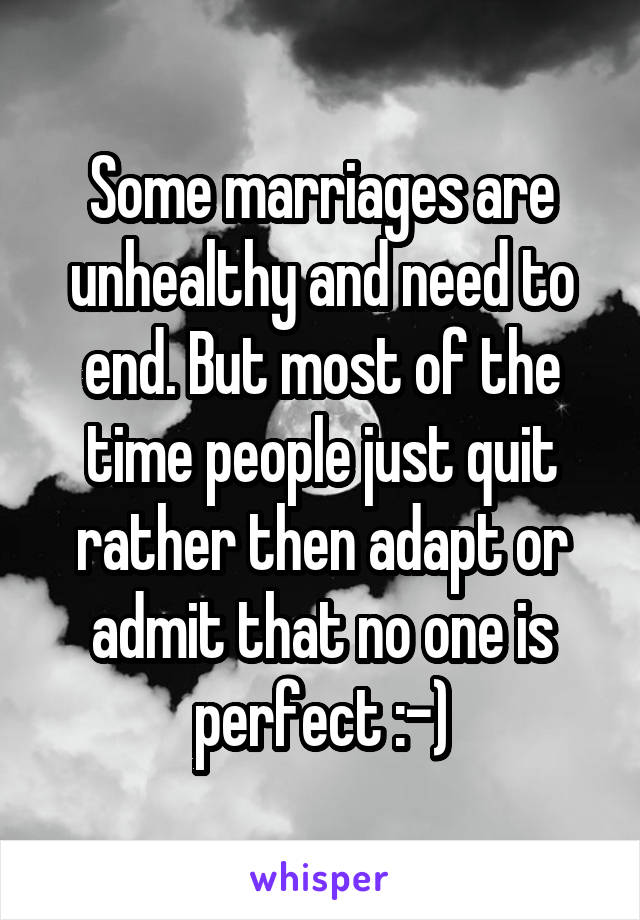 Some marriages are unhealthy and need to end. But most of the time people just quit rather then adapt or admit that no one is perfect :-)