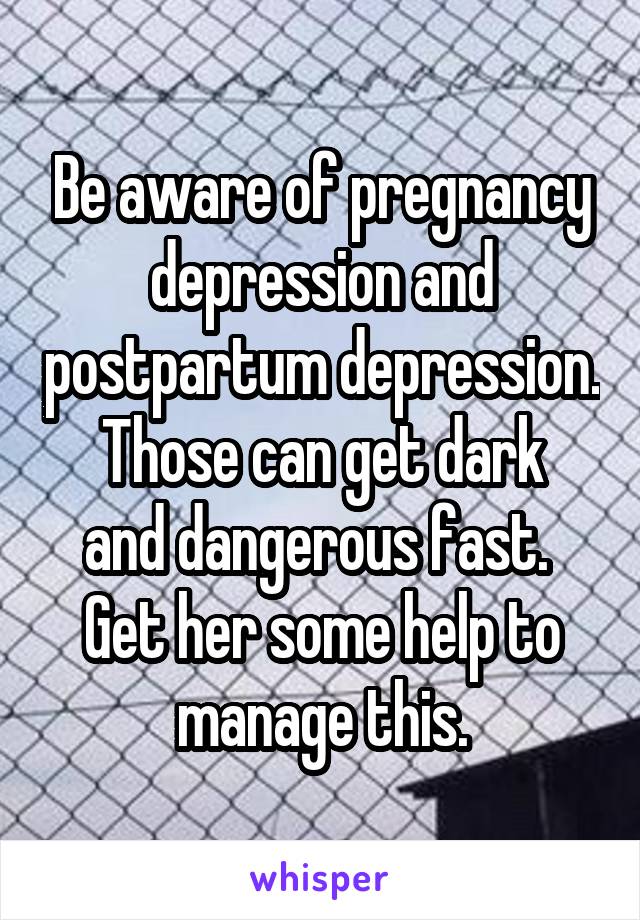 Be aware of pregnancy depression and postpartum depression.
Those can get dark and dangerous fast. 
Get her some help to manage this.