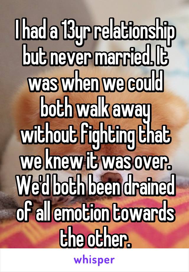 I had a 13yr relationship but never married. It was when we could both walk away without fighting that we knew it was over. We'd both been drained of all emotion towards the other.