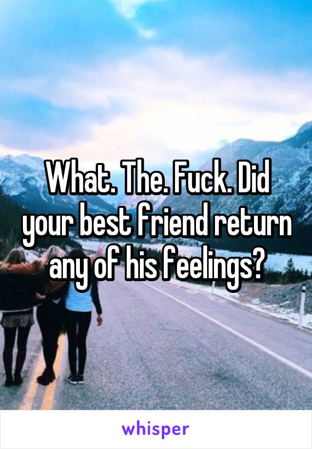 What. The. Fuck. Did your best friend return any of his feelings?