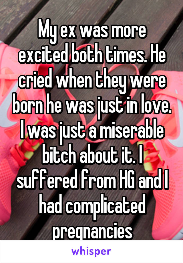 My ex was more excited both times. He cried when they were born he was just in love. I was just a miserable bitch about it. I suffered from HG and I had complicated pregnancies