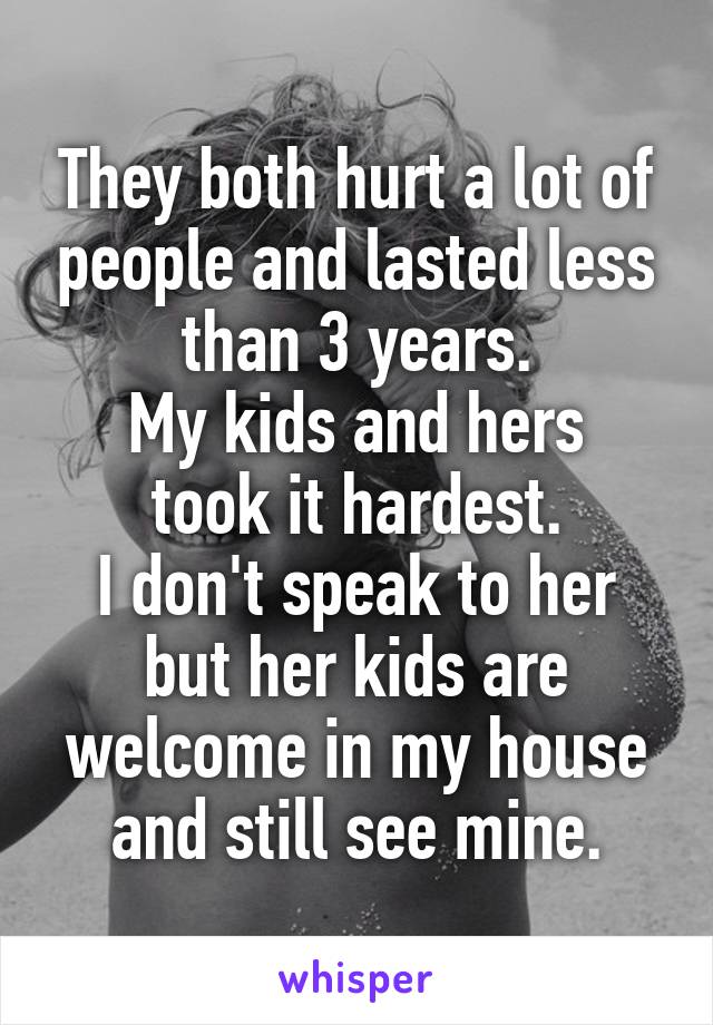 They both hurt a lot of people and lasted less than 3 years.
My kids and hers took it hardest.
I don't speak to her but her kids are welcome in my house and still see mine.