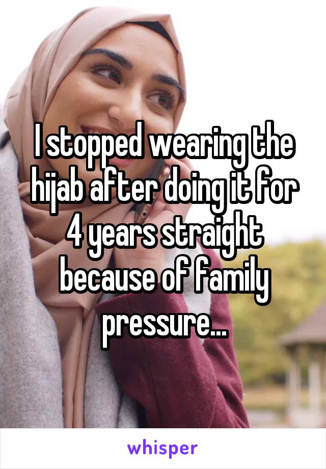 I stopped wearing the hijab after doing it for 4 years straight because of family pressure...
