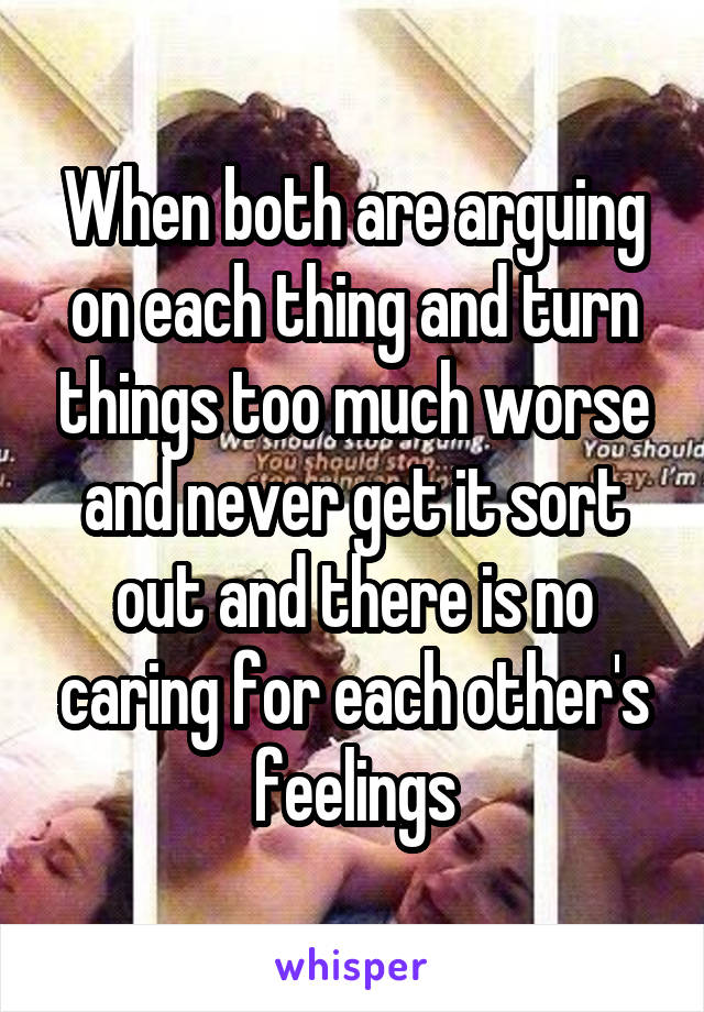 When both are arguing on each thing and turn things too much worse and never get it sort out and there is no caring for each other's feelings