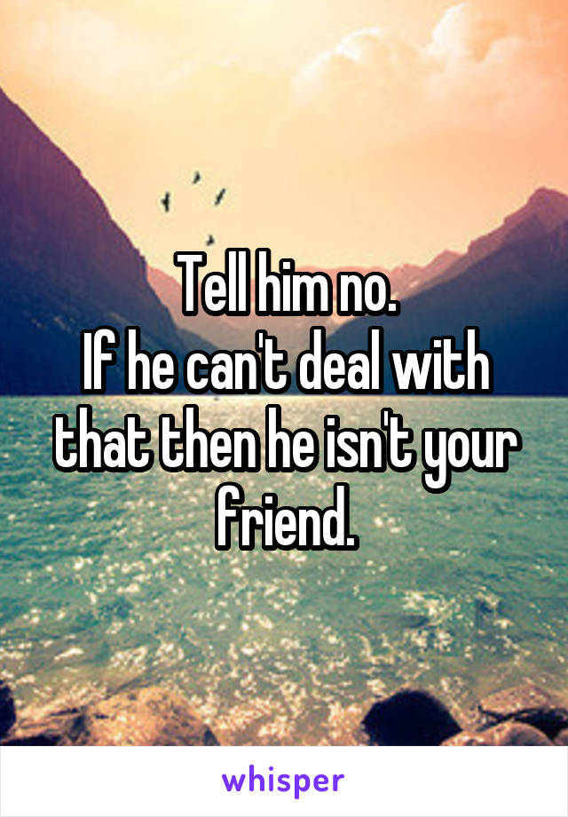 Tell him no.
If he can't deal with that then he isn't your friend.