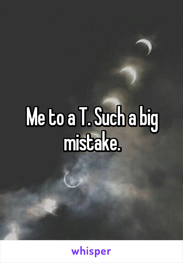 Me to a T. Such a big mistake.