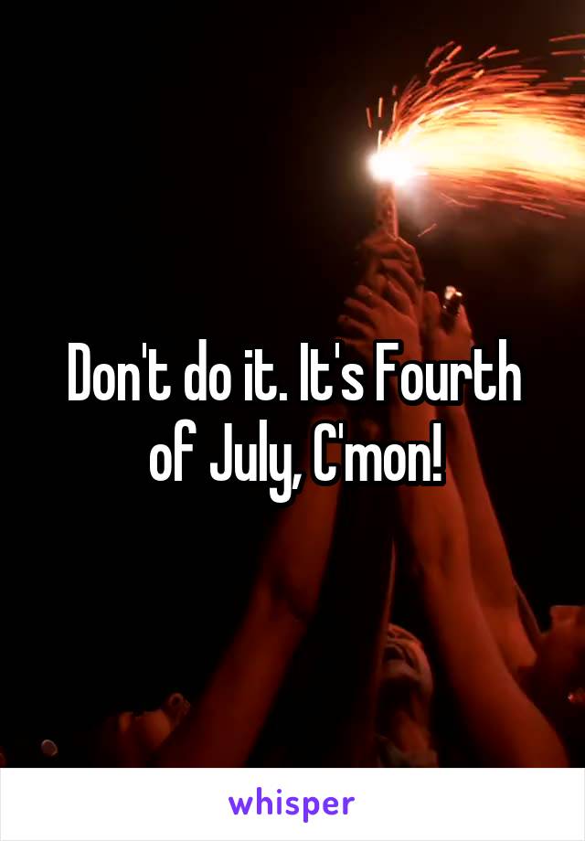 Don't do it. It's Fourth of July, C'mon!