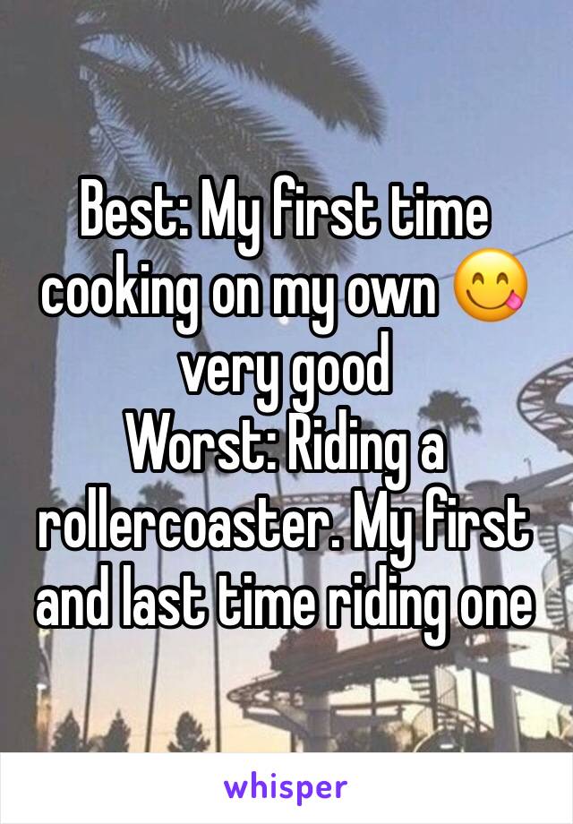 Best: My first time cooking on my own 😋 very good
Worst: Riding a rollercoaster. My first and last time riding one
