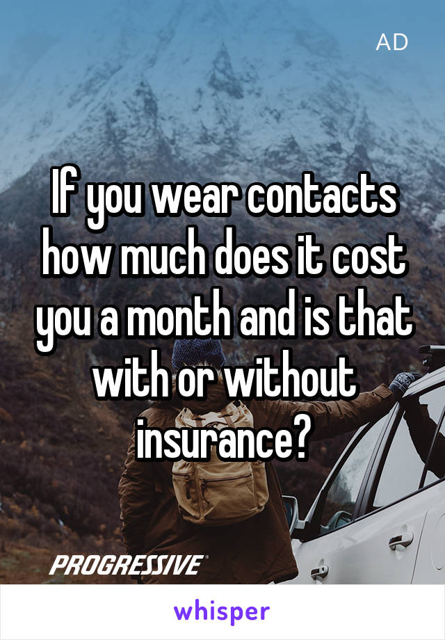 If you wear contacts how much does it cost you a month and is that with or without insurance?