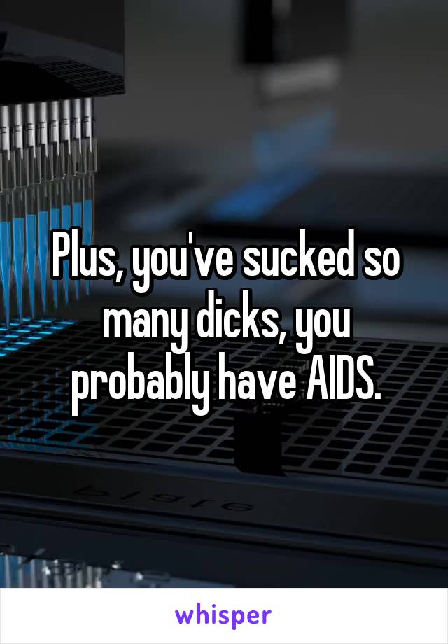 Plus, you've sucked so many dicks, you probably have AIDS.