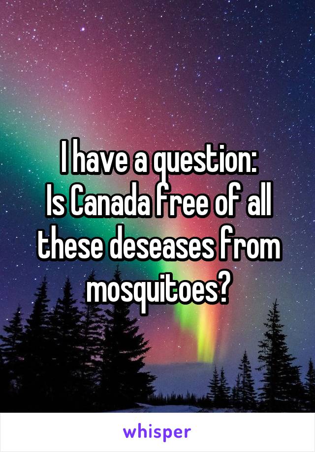 I have a question:
Is Canada free of all these deseases from mosquitoes?