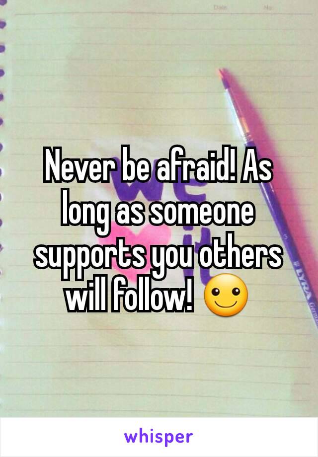 Never be afraid! As long as someone supports you others will follow! ☺