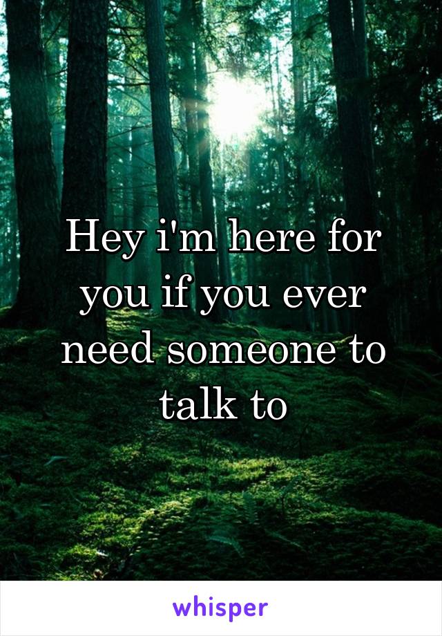 Hey i'm here for you if you ever need someone to talk to