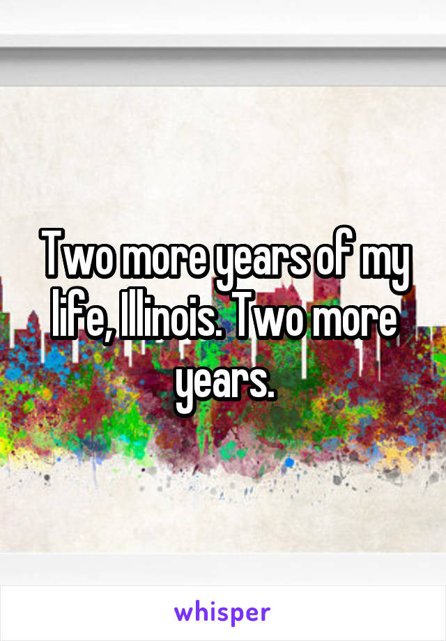 Two more years of my life, Illinois. Two more years.
