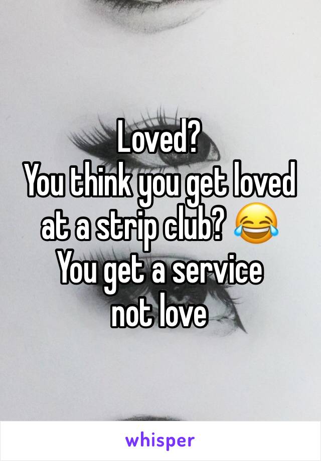 Loved?
You think you get loved at a strip club? 😂
You get a service 
not love 