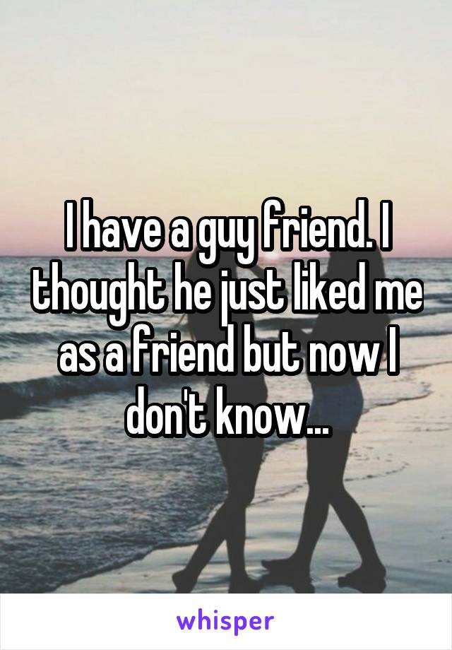 I have a guy friend. I thought he just liked me as a friend but now I don't know...