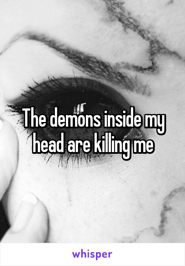 The demons inside my head are killing me