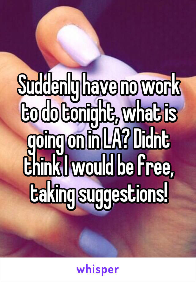 Suddenly have no work to do tonight, what is going on in LA? Didnt think I would be free, taking suggestions!