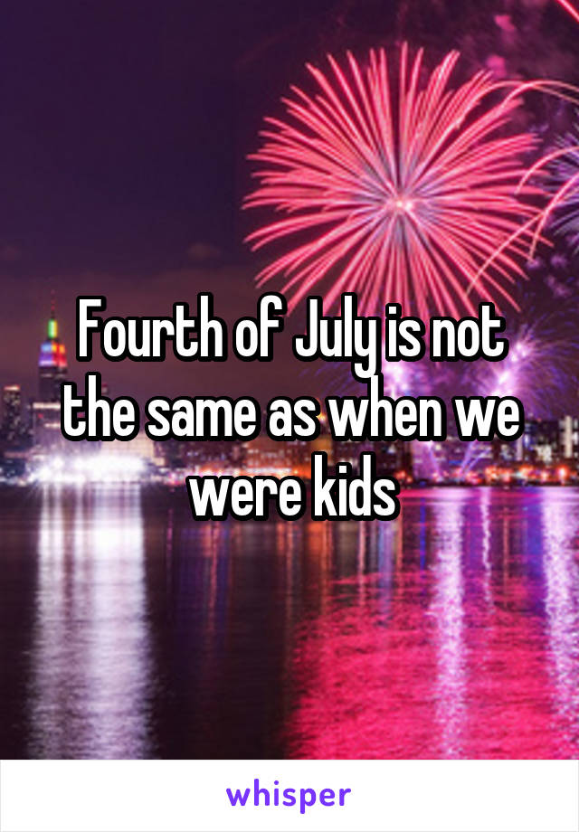 Fourth of July is not the same as when we were kids