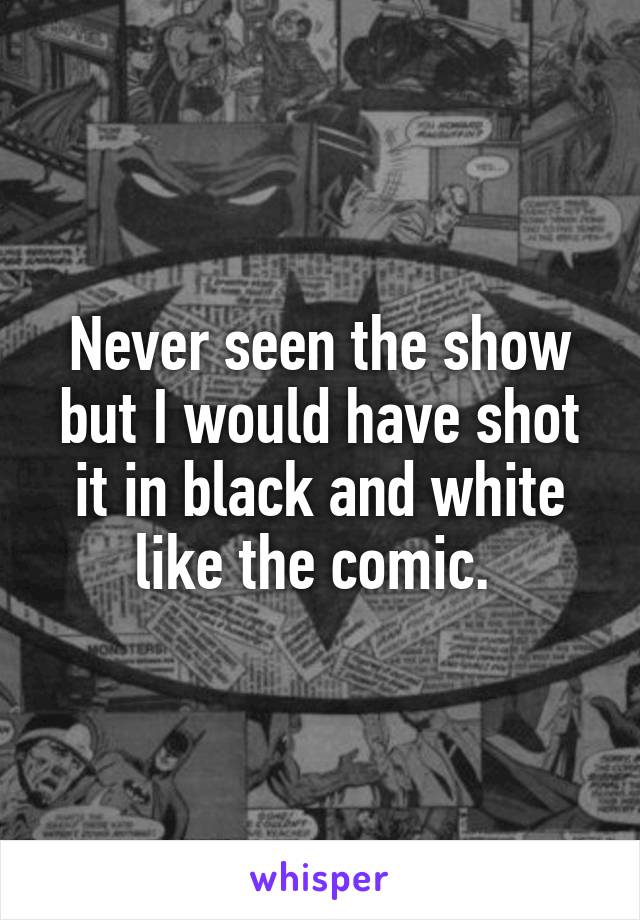 Never seen the show but I would have shot it in black and white like the comic. 