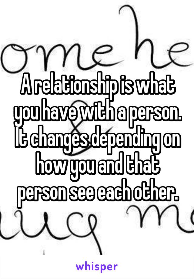 A relationship is what you have with a person. It changes depending on how you and that person see each other.