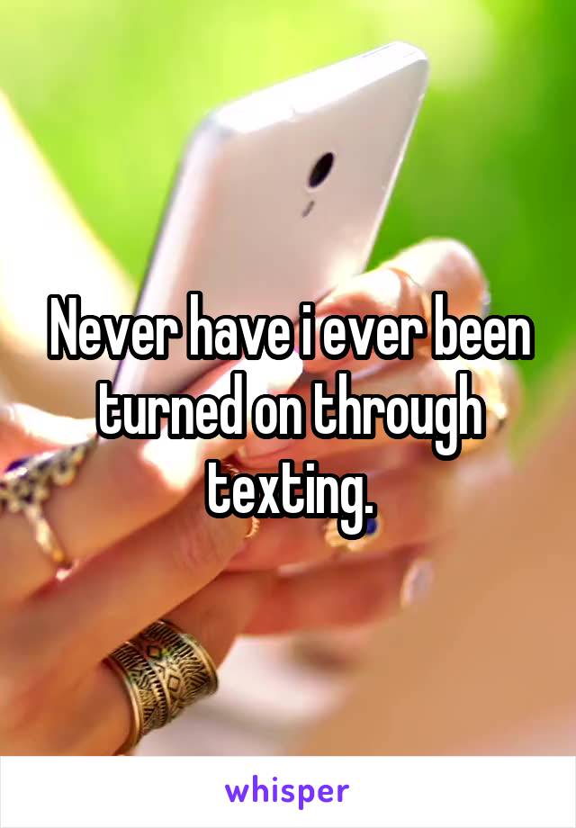 Never have i ever been turned on through texting.
